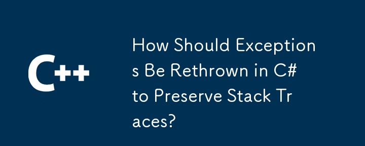 How Should Exceptions Be Rethrown in C# to Preserve Stack Traces?