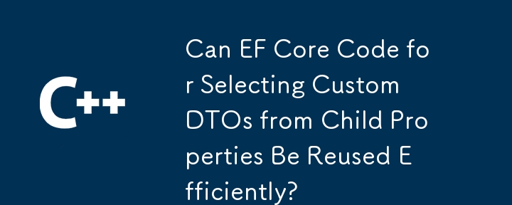 Can EF Core Code for Selecting Custom DTOs from Child Properties Be Reused Efficiently?