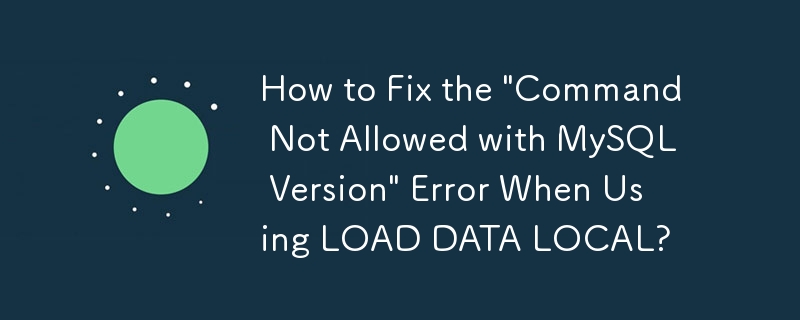 How to Fix the 'Command Not Allowed with MySQL Version' Error When Using LOAD DATA LOCAL?