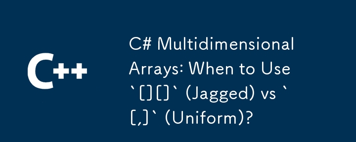 C# Multidimensional Arrays: When to Use `[][]` (Jagged) vs `[,]` (Uniform)?