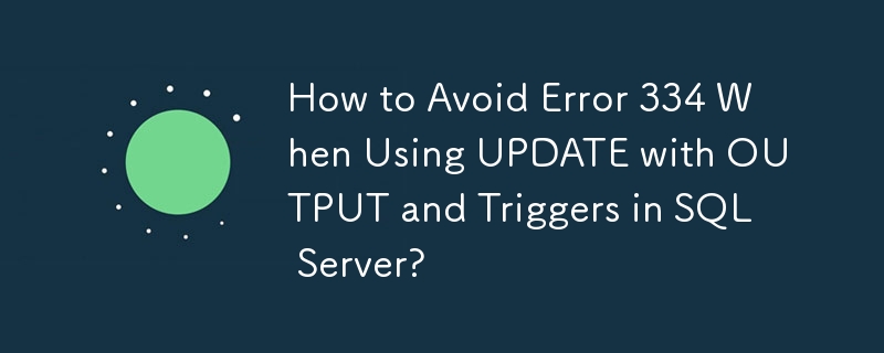 How to Avoid Error 334 When Using UPDATE with OUTPUT and Triggers in SQL Server?