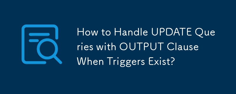 How to Handle UPDATE Queries with OUTPUT Clause When Triggers Exist?