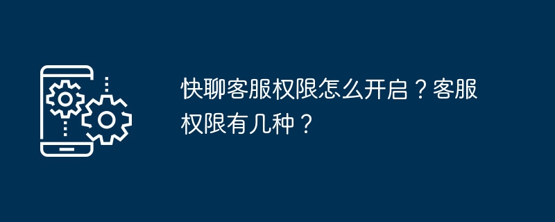 快聊客服权限怎么开启？客服权限有几种？