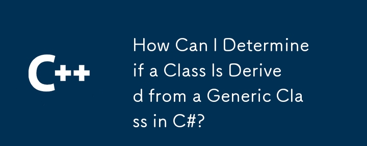 How Can I Determine if a Class Is Derived from a Generic Class in C#?