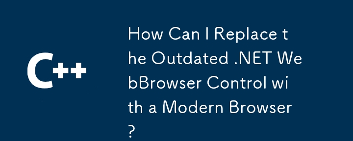如何用现代浏览器替换过时的 .NET WebBrowser 控件？