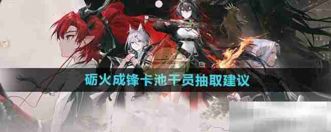 《明日方舟》砺火成锋卡池干员抽取建议