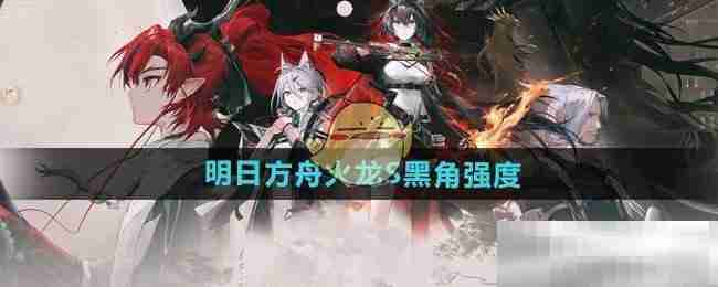 《明日方舟》火龙S黑角强度