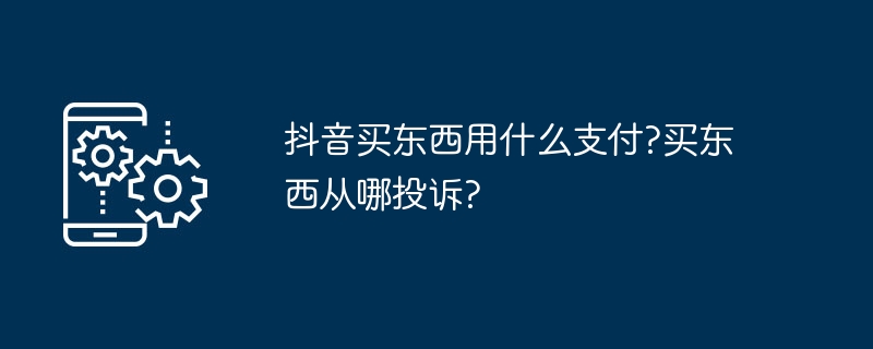 抖音买东西用什么支付?买东西从哪投诉?
