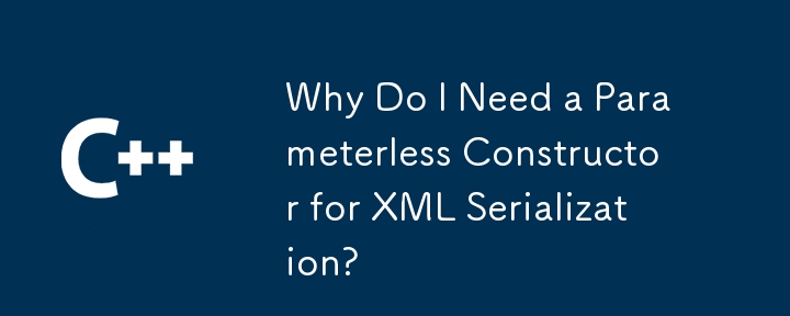 Why Do I Need a Parameterless Constructor for XML Serialization?