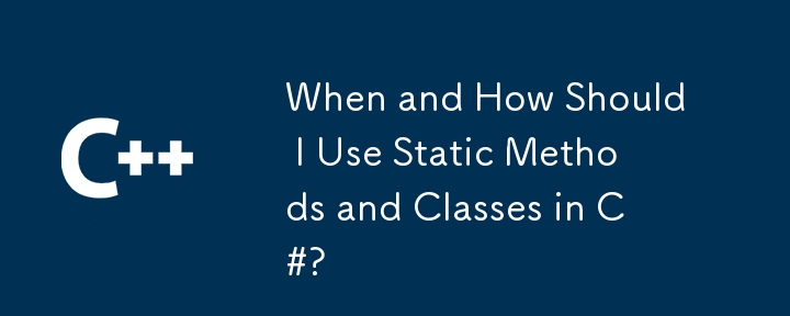 When and How Should I Use Static Methods and Classes in C#?