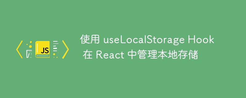使用 uselocalstorage hook 在 react 中管理本地存储
