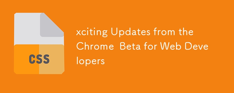 为 Web 开发者引述 Chrome Beta 的令人兴奋的更新