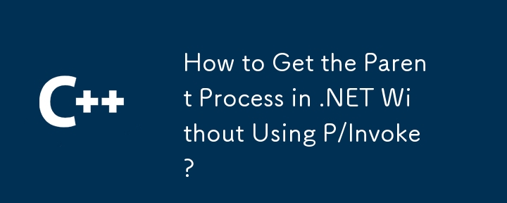 如何在不使用P/Invoke的情況下將父進程獲取.NET？