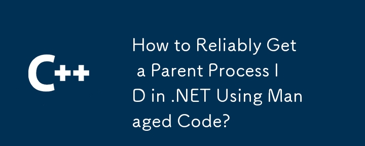 如何使用託管代碼可靠地獲取.NET中的父進程ID？