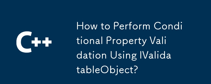 How to Perform Conditional Property Validation Using IValidatableObject?