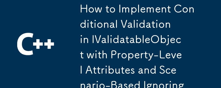 How to Implement Conditional Validation in IValidatableObject with Property-Level Attributes and Scenario-Based Ignoring?