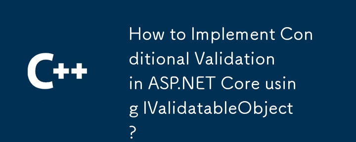 So implementieren Sie die bedingte Validierung im ASP.NET -Kern mit iValIdatableObject?