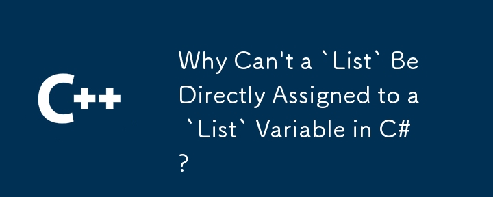 Why Can't a `List` Be Directly Assigned to a `List` Variable in C#?