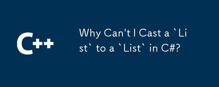 Why Can't I Cast a `List` to a `List` in C#?