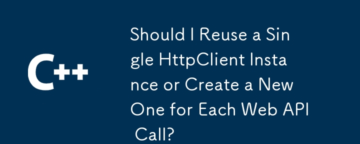 Should I Reuse a Single HttpClient Instance or Create a New One for Each Web API Call?