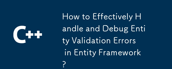 How to Effectively Handle and Debug Entity Validation Errors in Entity Framework?