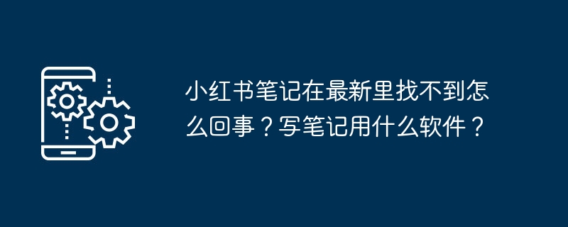 小红书笔记在最新里找不到怎么回事？写笔记用什么软件？