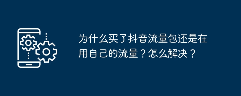 为什么买了抖音流量包还是在用自己的流量？怎么解决？
