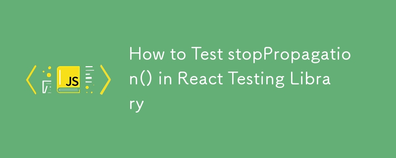 How to Test stopPropagation() in React Testing Library