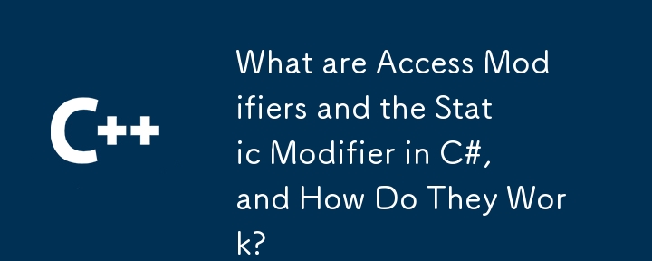 What are Access Modifiers and the Static Modifier in C#, and How Do They Work?