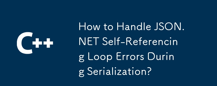 How to Handle JSON.NET Self-Referencing Loop Errors During Serialization?