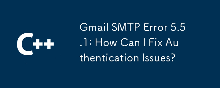 Erreur Gmail SMTP 5.5.1: Comment puis-je résoudre les problèmes d'authentification?