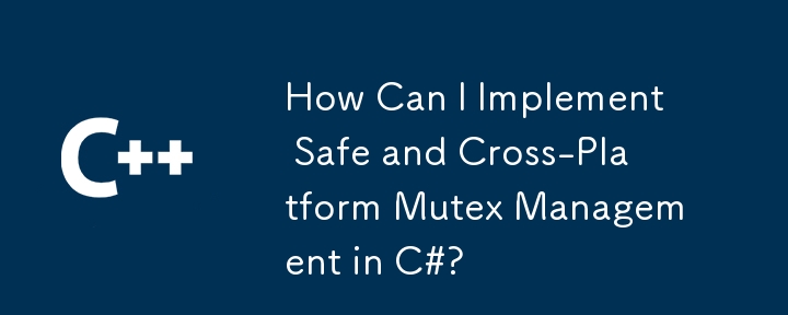 How Can I Implement Safe and Cross-Platform Mutex Management in C#?