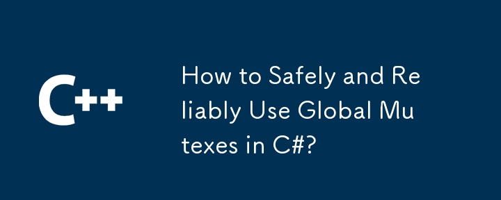 How to Safely and Reliably Use Global Mutexes in C#?