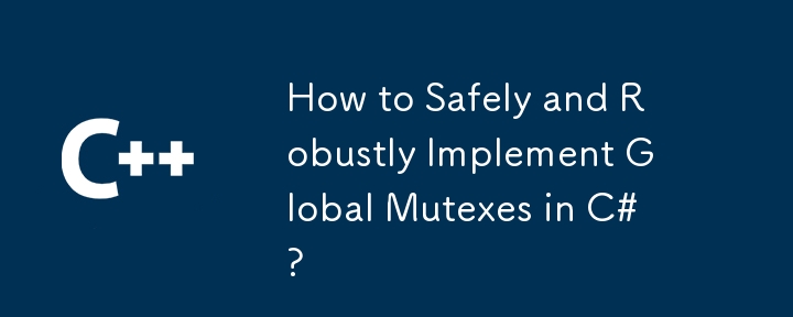 How to Safely and Robustly Implement Global Mutexes in C#?