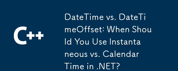 DateTime vs. DateTimeOffset: When Should You Use Instantaneous vs. Calendar Time in .NET?