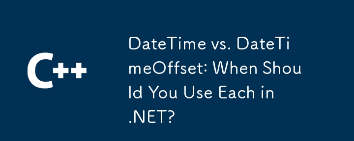 DateTime vs. DateTimeOffset: When Should You Use Each in .NET?