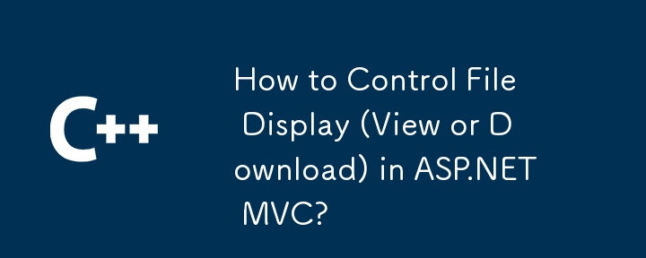 Comment contrôler l'affichage du fichier (voir ou télécharger) dans ASP.NET MVC?