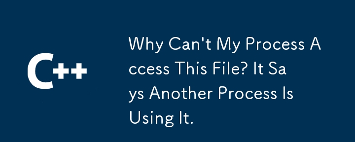 Why Can't My Process Access This File? It Says Another Process Is Using It.