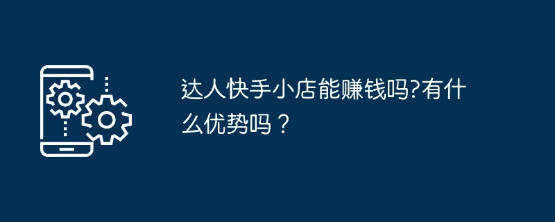 达人快手小店能赚钱吗?有什么优势吗?