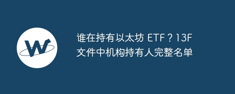 谁在持有以太坊 ETF？13F 文件中机构持有人完整名单