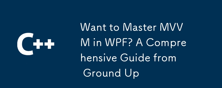 Want to Master MVVM in WPF? A Comprehensive Guide from Ground Up