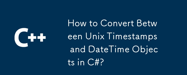 How to Convert Between Unix Timestamps and DateTime Objects in C#?