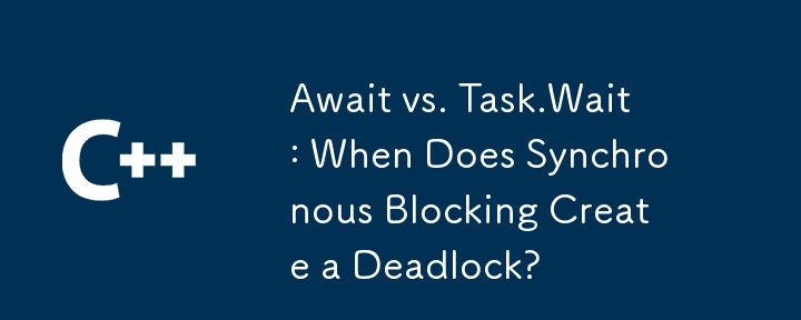 Await vs. Task.Wait: When Does Synchronous Blocking Create a Deadlock?