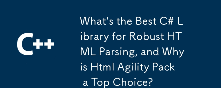 What's the Best C# Library for Robust HTML Parsing, and Why is Html Agility Pack a Top Choice?