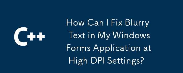 How Can I Fix Blurry Text in My Windows Forms Application at High DPI Settings?