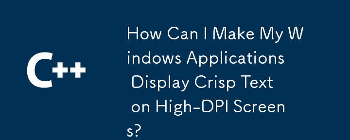 How Can I Make My Windows Applications Display Crisp Text on High-DPI Screens?