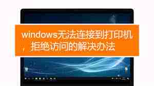 Windows无法连接到打印机?拒绝访问如何解决
