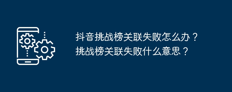 抖音挑战榜关联失败怎么办？挑战榜关联失败什么意思？