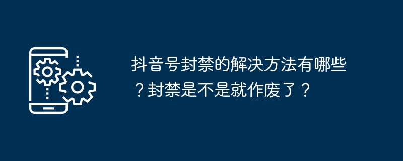 抖音号封禁的解决方法有哪些?封禁是不是就作废了?