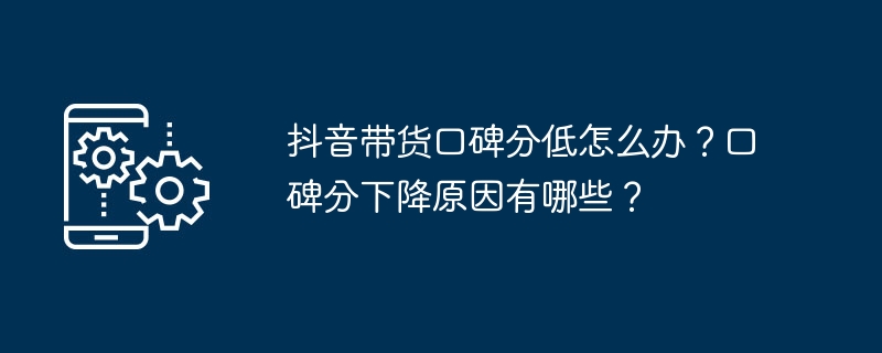 抖音带货口碑分低怎么办？口碑分下降原因有哪些？